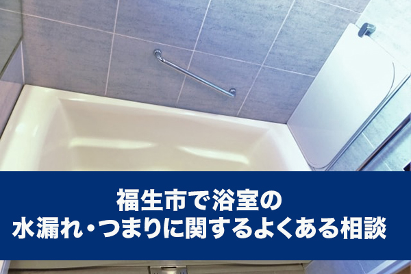 福生市で浴室の水漏れ・つまりに関するよくある相談